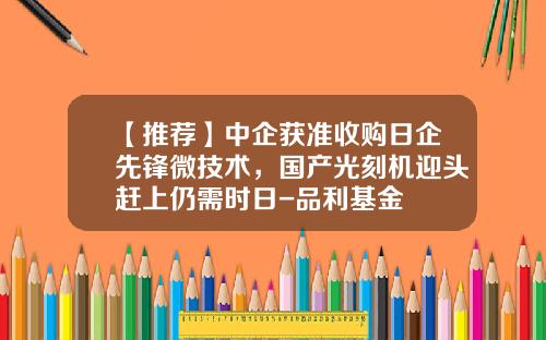 【推荐】中企获准收购日企先锋微技术，国产光刻机迎头赶上仍需时日-品利基金