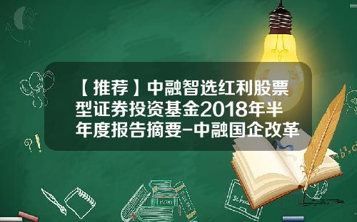 【推荐】中融智选红利股票型证券投资基金2018年半年度报告摘要-中融国企改革混合基金