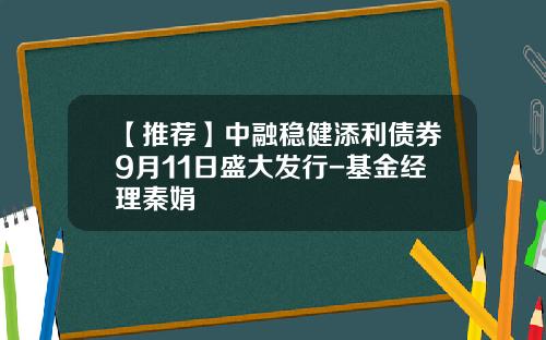 【推荐】中融稳健添利债券9月11日盛大发行-基金经理秦娟
