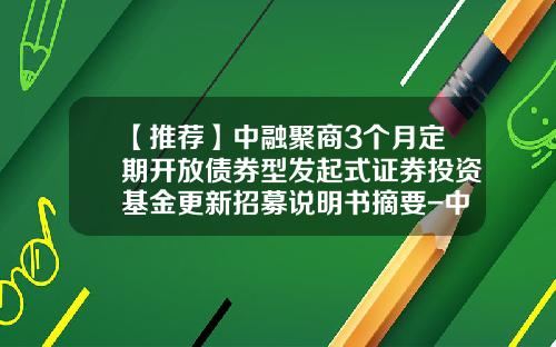 【推荐】中融聚商3个月定期开放债券型发起式证券投资基金更新招募说明书摘要-中融基金待遇