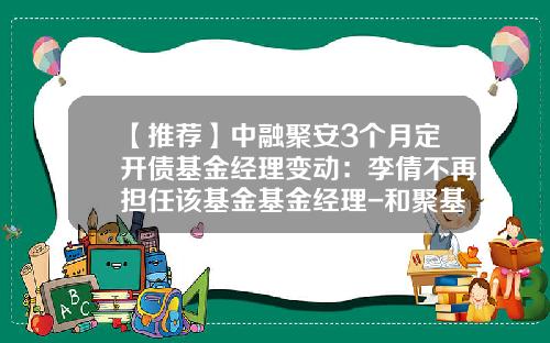 【推荐】中融聚安3个月定开债基金经理变动：李倩不再担任该基金基金经理-和聚基金招聘