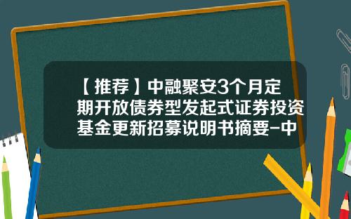 【推荐】中融聚安3个月定期开放债券型发起式证券投资基金更新招募说明书摘要-中融基金待遇