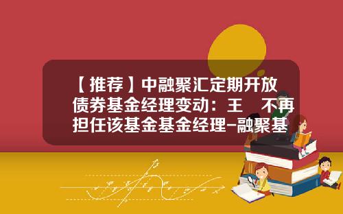 【推荐】中融聚汇定期开放债券基金经理变动：王玥不再担任该基金基金经理-融聚基金