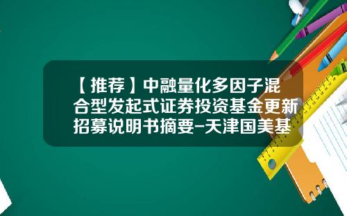 【推荐】中融量化多因子混合型发起式证券投资基金更新招募说明书摘要-天津国美基金
