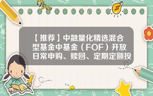 【推荐】中融量化精选混合型基金中基金（FOF）开放日常申购、赎回、定期定额投资业务公告-基金100016