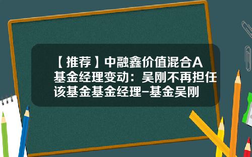 【推荐】中融鑫价值混合A基金经理变动：吴刚不再担任该基金基金经理-基金吴刚
