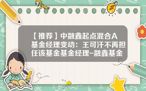 【推荐】中融鑫起点混合A基金经理变动：王可汗不再担任该基金基金经理-融鑫基金