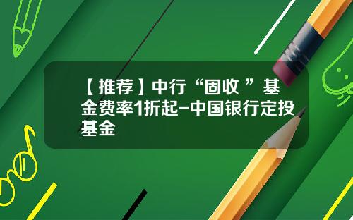 【推荐】中行“固收+”基金费率1折起-中国银行定投基金
