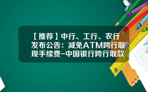 【推荐】中行、工行、农行发布公告：减免ATM跨行取现手续费-中国银行跨行取款手续费多少