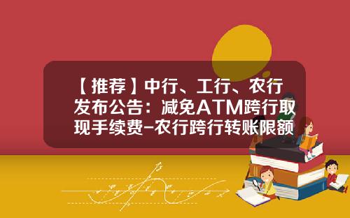 【推荐】中行、工行、农行发布公告：减免ATM跨行取现手续费-农行跨行转账限额多少