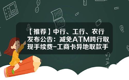 【推荐】中行、工行、农行发布公告：减免ATM跨行取现手续费-工商卡异地取款手续费免多少次