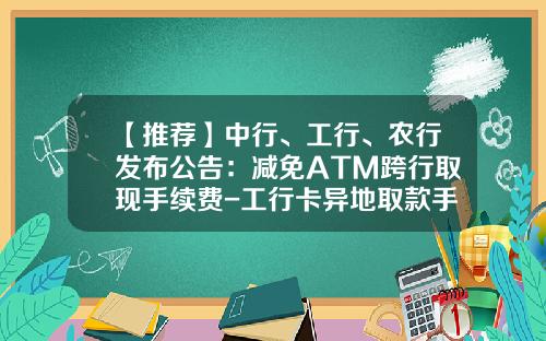 【推荐】中行、工行、农行发布公告：减免ATM跨行取现手续费-工行卡异地取款手续费多少