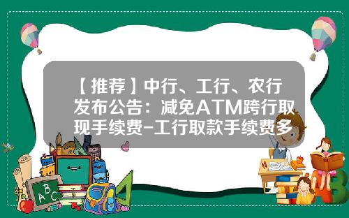 【推荐】中行、工行、农行发布公告：减免ATM跨行取现手续费-工行取款手续费多少钱