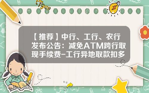 【推荐】中行、工行、农行发布公告：减免ATM跨行取现手续费-工行异地取款扣多少手续费