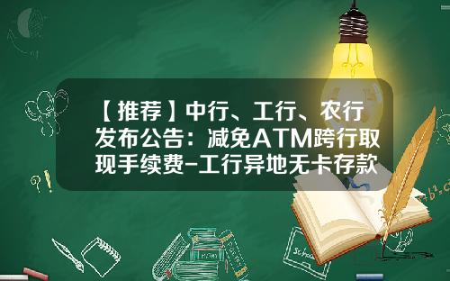 【推荐】中行、工行、农行发布公告：减免ATM跨行取现手续费-工行异地无卡存款手续费多少