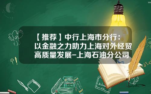 【推荐】中行上海市分行:以金融之力助力上海对外经贸高质量发展-上海石油分公司零售管理中心