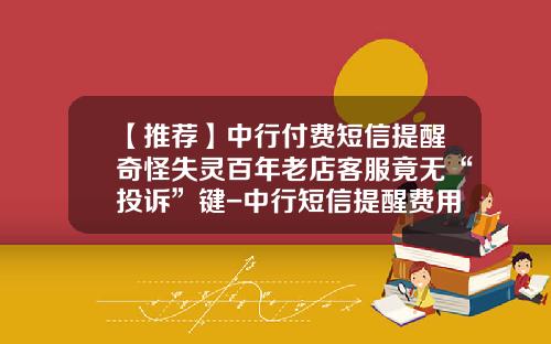 【推荐】中行付费短信提醒奇怪失灵百年老店客服竟无“投诉”键-中行短信提醒费用多少