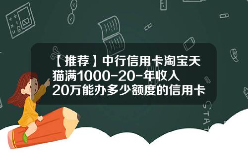 【推荐】中行信用卡淘宝天猫满1000-20-年收入20万能办多少额度的信用卡