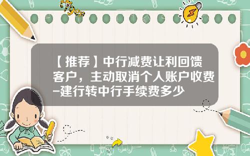 【推荐】中行减费让利回馈客户，主动取消个人账户收费-建行转中行手续费多少