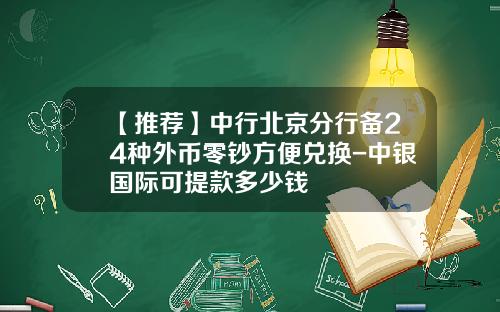 【推荐】中行北京分行备24种外币零钞方便兑换-中银国际可提款多少钱