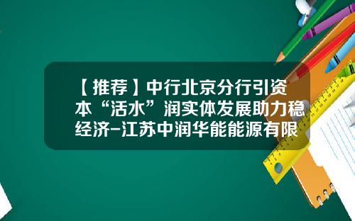 【推荐】中行北京分行引资本“活水”润实体发展助力稳经济-江苏中润华能能源有限公司