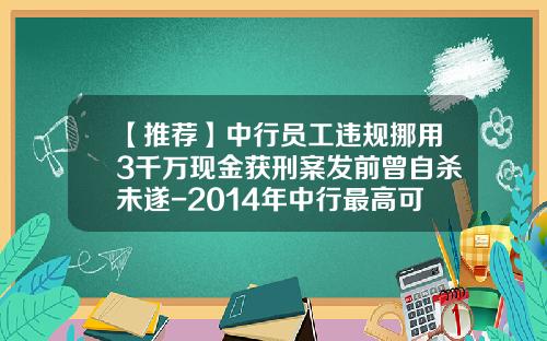 【推荐】中行员工违规挪用3千万现金获刑案发前曾自杀未遂-2014年中行最高可以多少年还款期