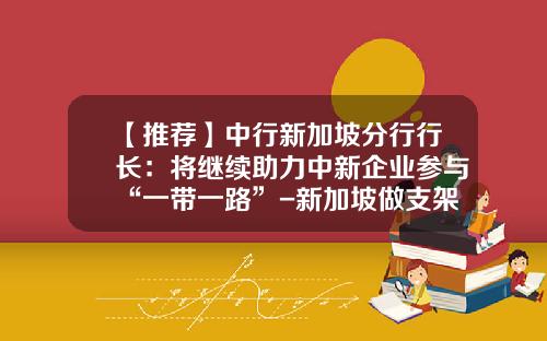 【推荐】中行新加坡分行行长：将继续助力中新企业参与“一带一路”-新加坡做支架多少钱