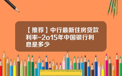 【推荐】中行最新住房贷款利率-2o15年中国银行利息是多少