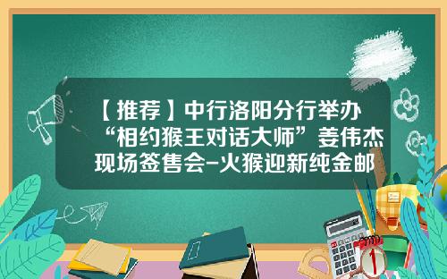 【推荐】中行洛阳分行举办“相约猴王对话大师”姜伟杰现场签售会-火猴迎新纯金邮票发行量是多少