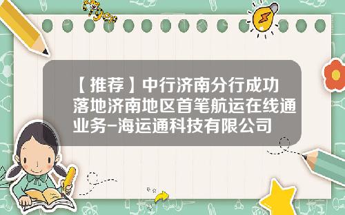 【推荐】中行济南分行成功落地济南地区首笔航运在线通业务-海运通科技有限公司
