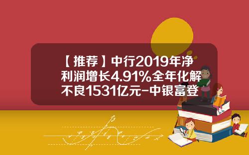 【推荐】中行2019年净利润增长4.91%全年化解不良1531亿元-中银富登利息是多少