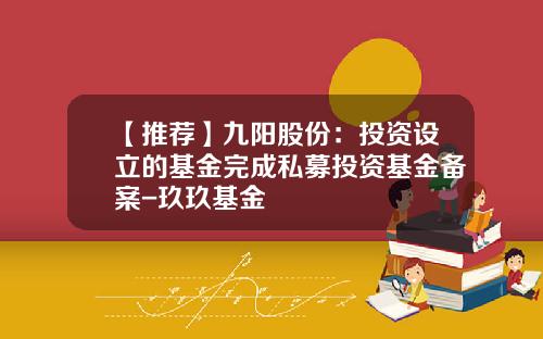 【推荐】九阳股份:投资设立的基金完成私募投资基金备案-玖玖基金