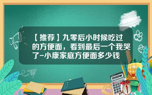 【推荐】九零后小时候吃过的方便面，看到最后一个我哭了-小康家庭方便面多少钱