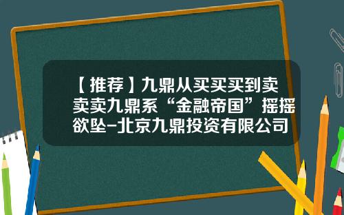 【推荐】九鼎从买买买到卖卖卖九鼎系“金融帝国”摇摇欲坠-北京九鼎投资有限公司8月8