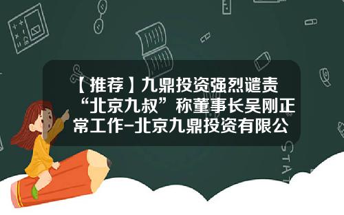 【推荐】九鼎投资强烈谴责“北京九叔”称董事长吴刚正常工作-北京九鼎投资有限公司8月8