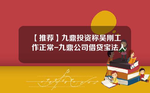 【推荐】九鼎投资称吴刚工作正常-九鼎公司借贷宝法人