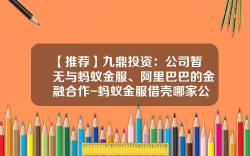 【推荐】九鼎投资：公司暂无与蚂蚁金服、阿里巴巴的金融合作-蚂蚁金服借壳哪家公司