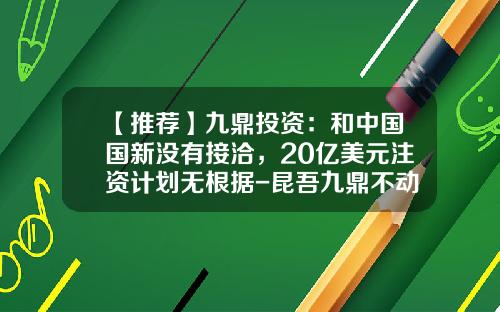 【推荐】九鼎投资：和中国国新没有接洽，20亿美元注资计划无根据-昆吾九鼎不动产有限公司