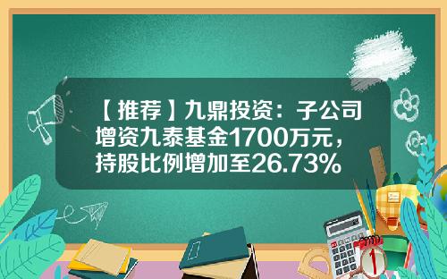 【推荐】九鼎投资：子公司增资九泰基金1700万元，持股比例增加至26.73%-九泰基金招聘