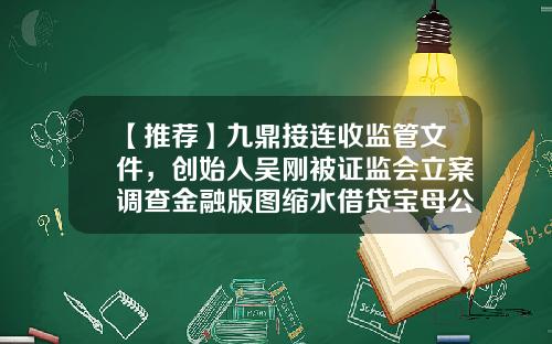 【推荐】九鼎接连收监管文件，创始人吴刚被证监会立案调查金融版图缩水借贷宝母公司董事名单变更-九鼎公司是什么公司