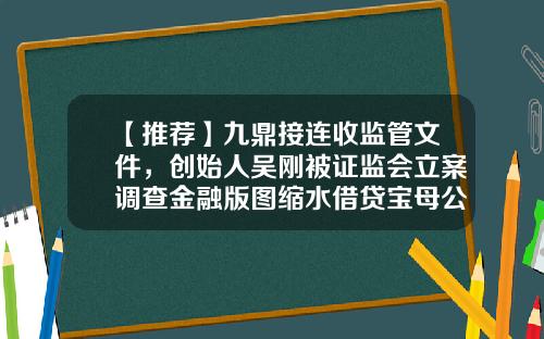 【推荐】九鼎接连收监管文件，创始人吴刚被证监会立案调查金融版图缩水借贷宝母公司董事名单变更-借贷宝九鼎公司简介