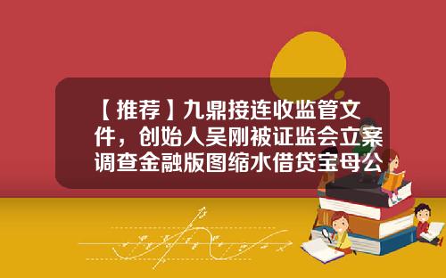 【推荐】九鼎接连收监管文件，创始人吴刚被证监会立案调查金融版图缩水借贷宝母公司董事名单变更-借贷宝分公司