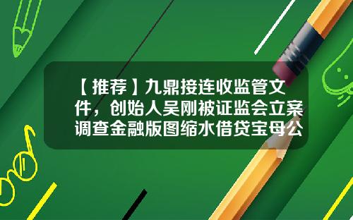 【推荐】九鼎接连收监管文件，创始人吴刚被证监会立案调查金融版图缩水借贷宝母公司董事名单变更-昆吾九鼎不动产有限公司