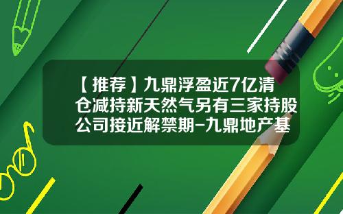 【推荐】九鼎浮盈近7亿清仓减持新天然气另有三家持股公司接近解禁期-九鼎地产基金