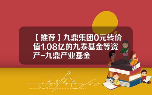 【推荐】九鼎集团0元转价值1.08亿的九泰基金等资产-九鼎产业基金