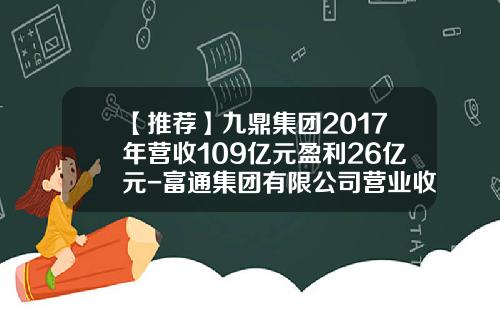 【推荐】九鼎集团2017年营收109亿元盈利26亿元-富通集团有限公司营业收入