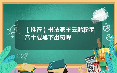 【推荐】书法家王云鹏翰墨六十载笔下出奇峰