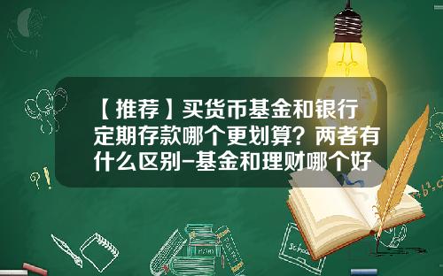 【推荐】买货币基金和银行定期存款哪个更划算？两者有什么区别-基金和理财哪个好