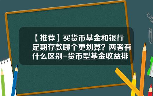 【推荐】买货币基金和银行定期存款哪个更划算？两者有什么区别-货币型基金收益排行