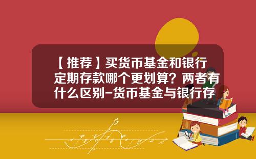 【推荐】买货币基金和银行定期存款哪个更划算？两者有什么区别-货币基金与银行存款